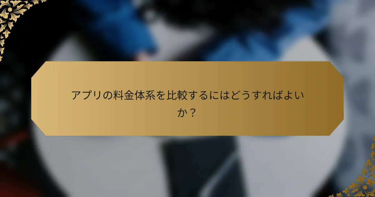 アプリの料金体系を比較するにはどうすればよいか？