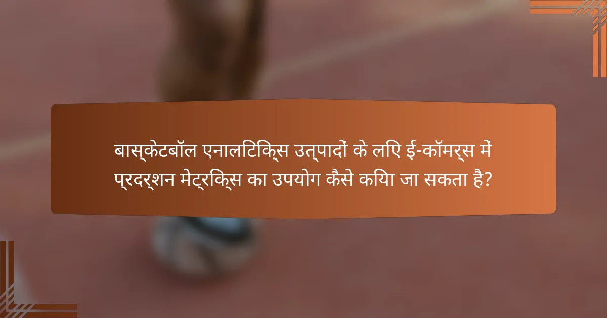 बास्केटबॉल एनालिटिक्स उत्पादों के लिए ई-कॉमर्स में प्रदर्शन मेट्रिक्स का उपयोग कैसे किया जा सकता है?