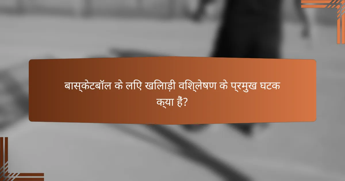 बास्केटबॉल के लिए खिलाड़ी विश्लेषण के प्रमुख घटक क्या हैं?
