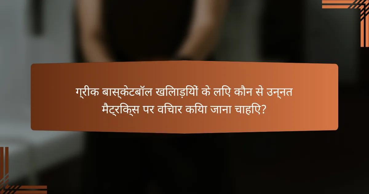 ग्रीक बास्केटबॉल खिलाड़ियों के लिए कौन से उन्नत मैट्रिक्स पर विचार किया जाना चाहिए?