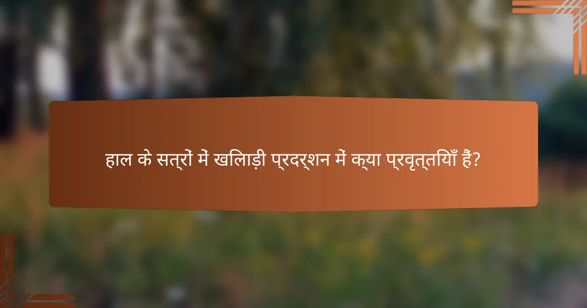 हाल के सत्रों में खिलाड़ी प्रदर्शन में क्या प्रवृत्तियाँ हैं?