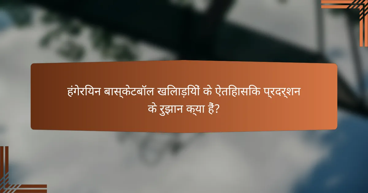 हंगेरियन बास्केटबॉल खिलाड़ियों के ऐतिहासिक प्रदर्शन के रुझान क्या हैं?