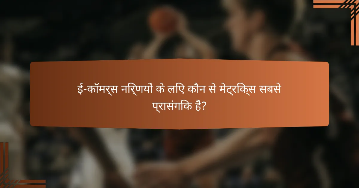 ई-कॉमर्स निर्णयों के लिए कौन से मेट्रिक्स सबसे प्रासंगिक हैं?
