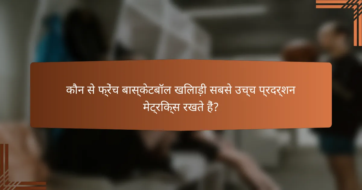 कौन से फ्रेंच बास्केटबॉल खिलाड़ी सबसे उच्च प्रदर्शन मेट्रिक्स रखते हैं?