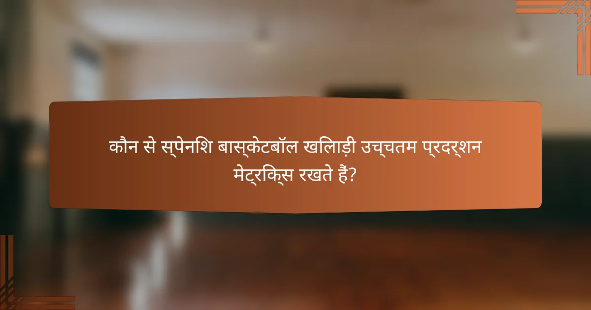 कौन से स्पेनिश बास्केटबॉल खिलाड़ी उच्चतम प्रदर्शन मेट्रिक्स रखते हैं?