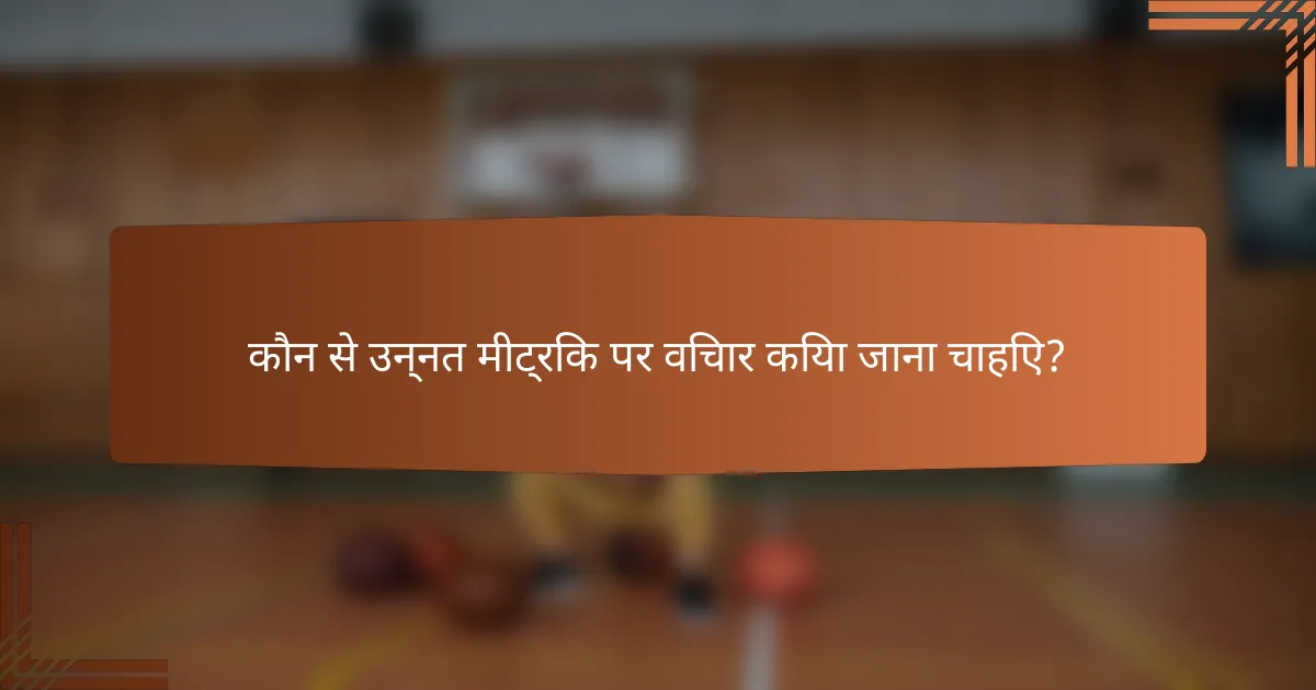 कौन से उन्नत मीट्रिक पर विचार किया जाना चाहिए?