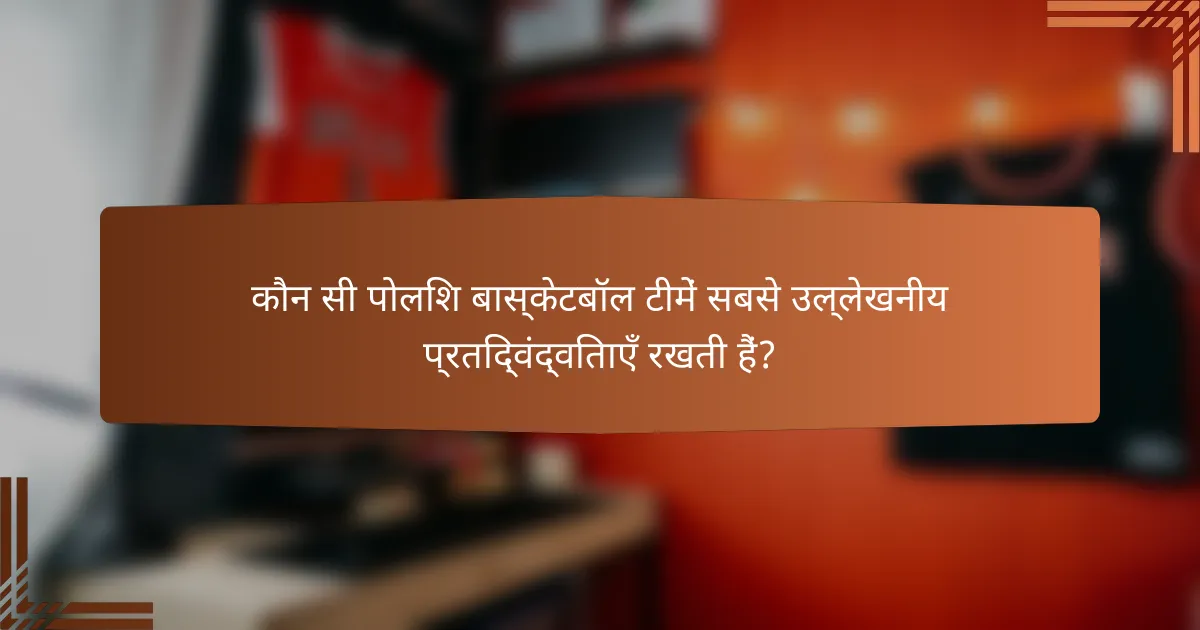 कौन सी पोलिश बास्केटबॉल टीमें सबसे उल्लेखनीय प्रतिद्वंद्विताएँ रखती हैं?