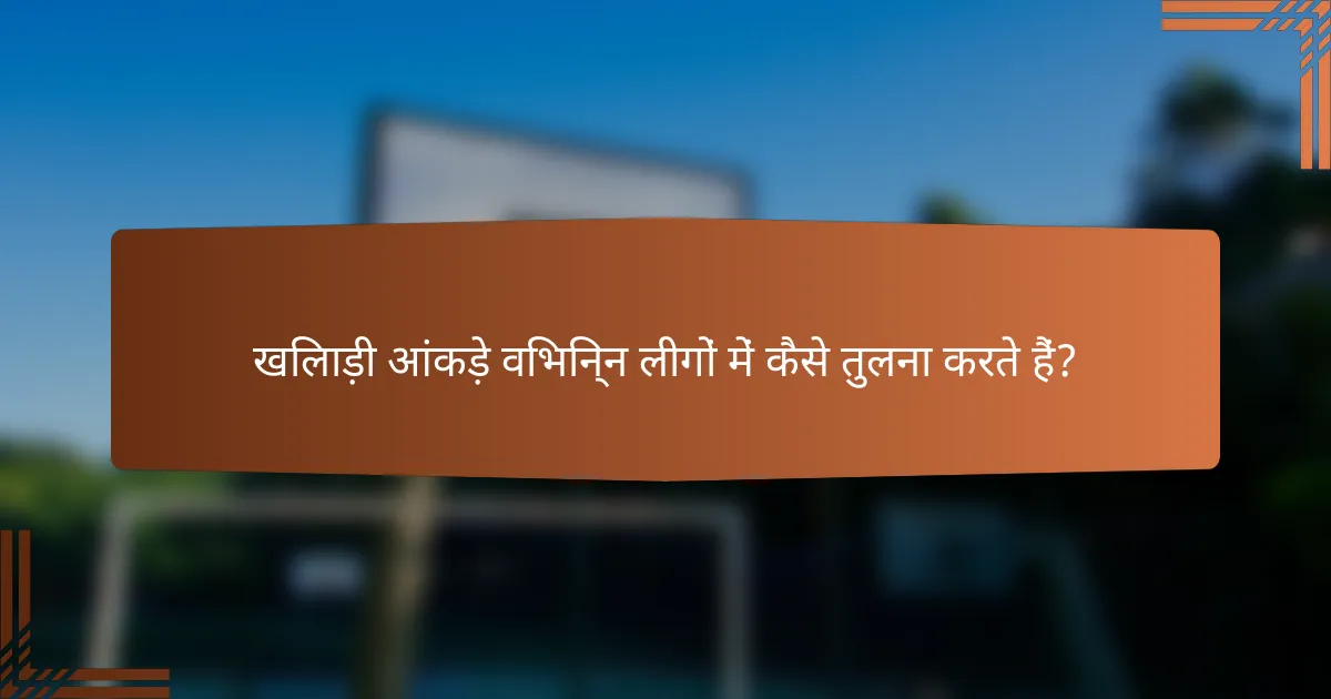 खिलाड़ी आंकड़े विभिन्न लीगों में कैसे तुलना करते हैं?