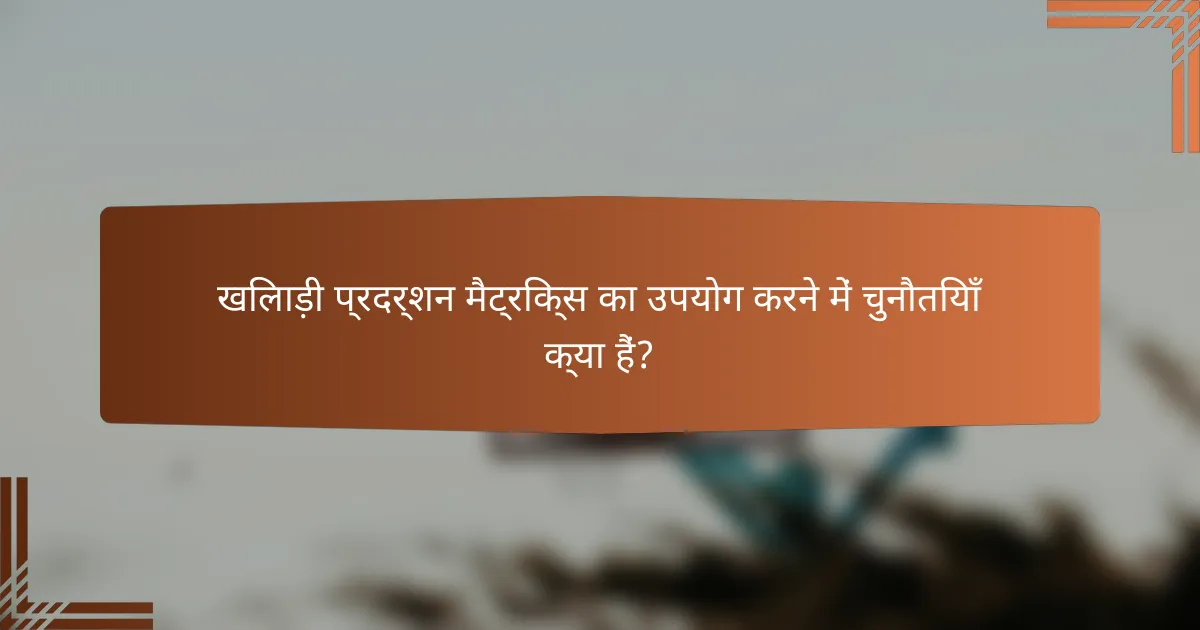 खिलाड़ी प्रदर्शन मैट्रिक्स का उपयोग करने में चुनौतियाँ क्या हैं?