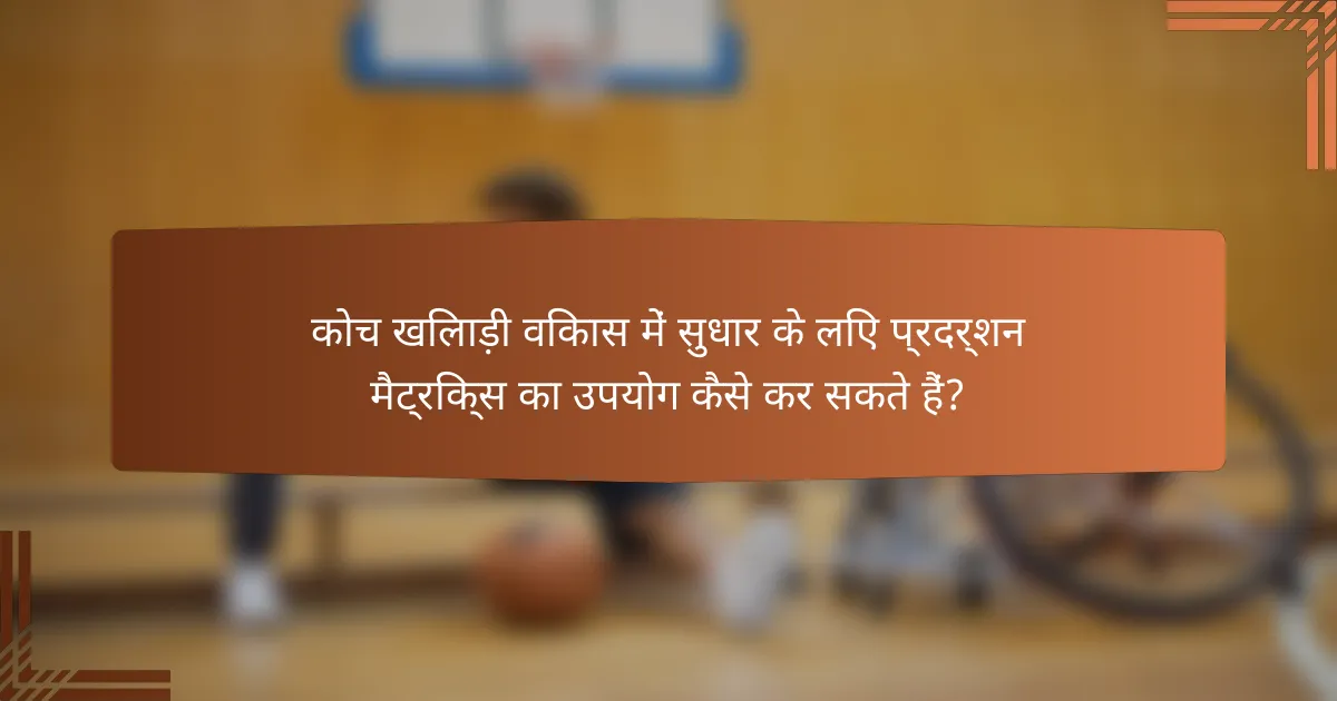 कोच खिलाड़ी विकास में सुधार के लिए प्रदर्शन मैट्रिक्स का उपयोग कैसे कर सकते हैं?