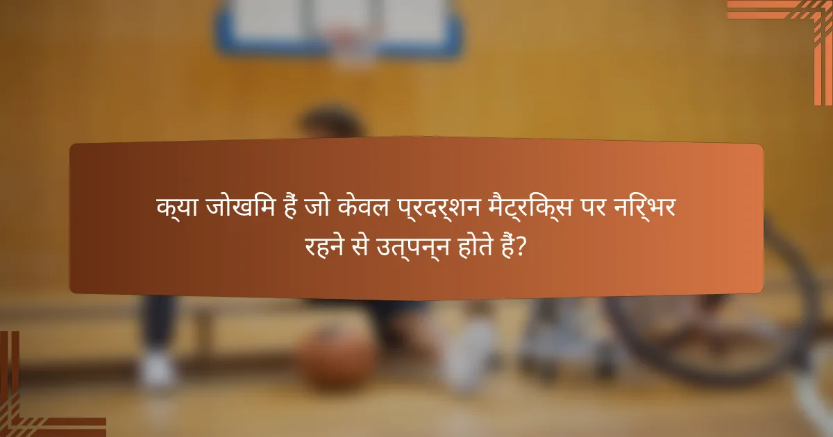 क्या जोखिम हैं जो केवल प्रदर्शन मैट्रिक्स पर निर्भर रहने से उत्पन्न होते हैं?