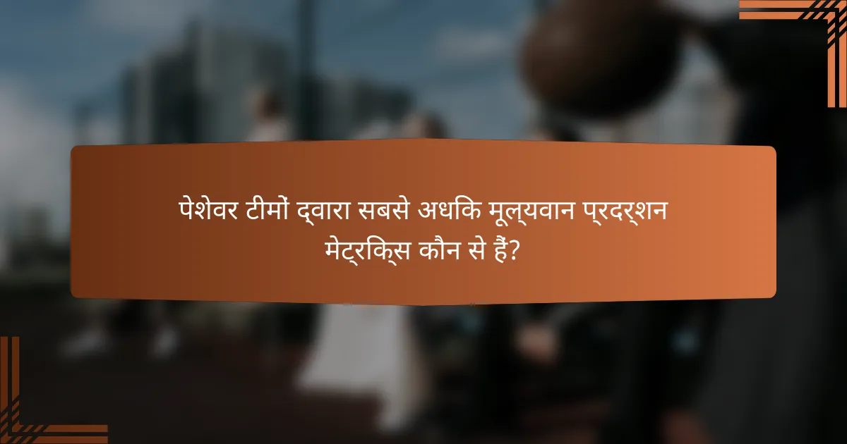 पेशेवर टीमों द्वारा सबसे अधिक मूल्यवान प्रदर्शन मेट्रिक्स कौन से हैं?