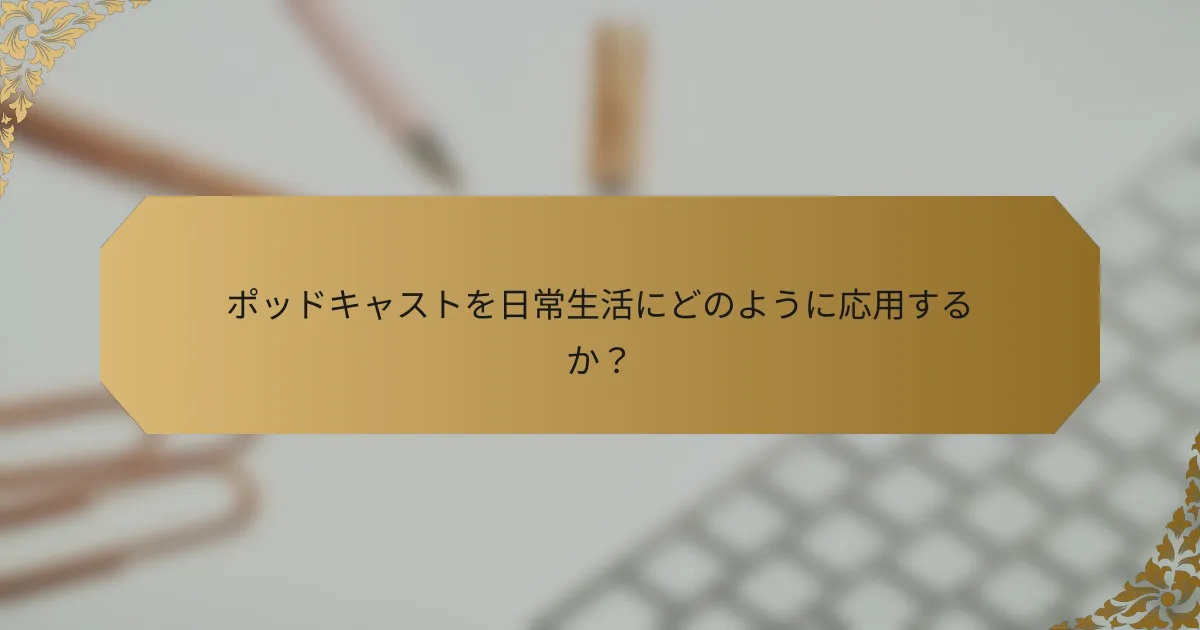 ポッドキャストを日常生活にどのように応用するか？