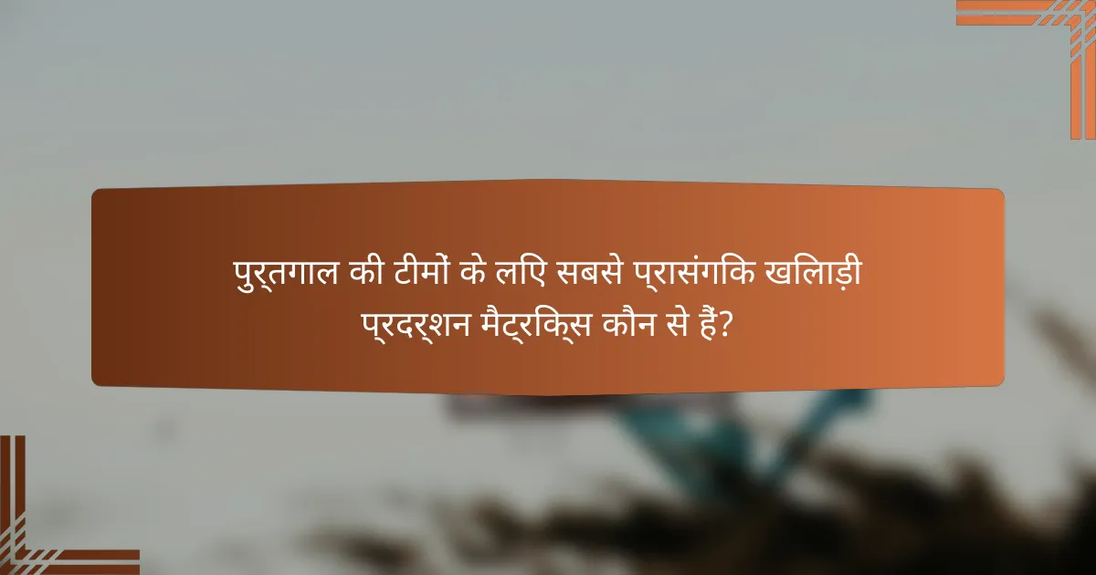 पुर्तगाल की टीमों के लिए सबसे प्रासंगिक खिलाड़ी प्रदर्शन मैट्रिक्स कौन से हैं?