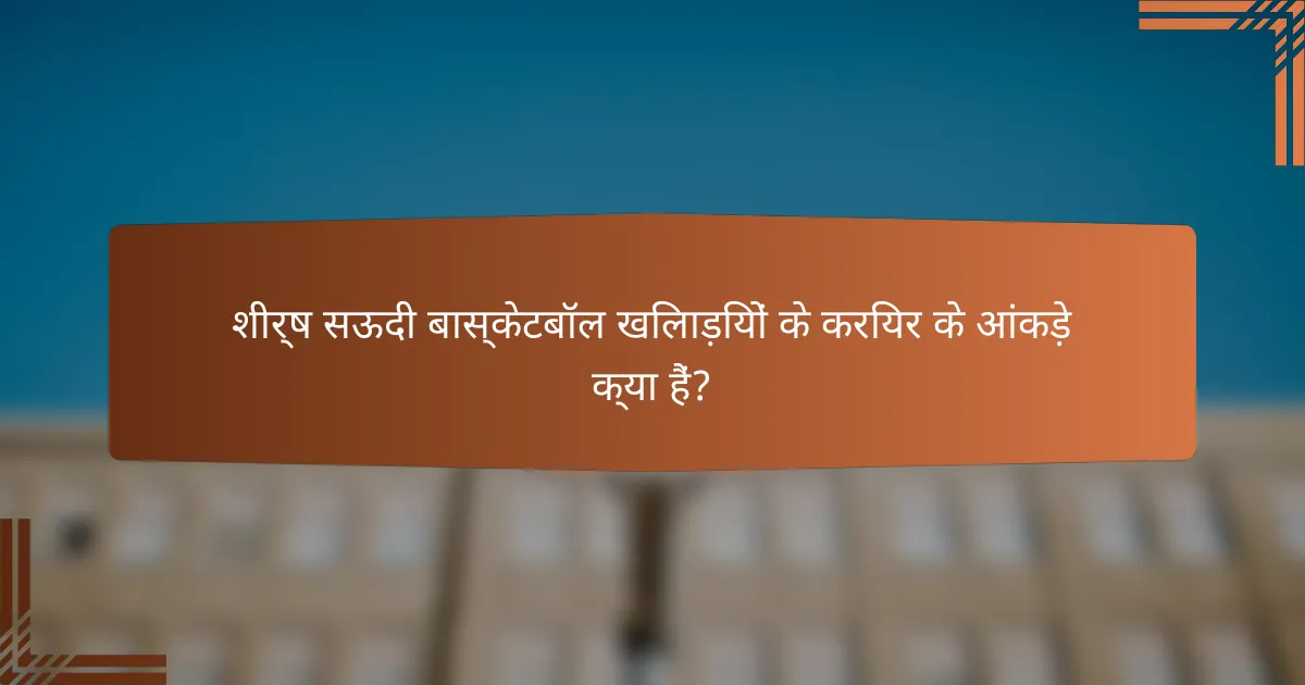 शीर्ष सऊदी बास्केटबॉल खिलाड़ियों के करियर के आंकड़े क्या हैं?