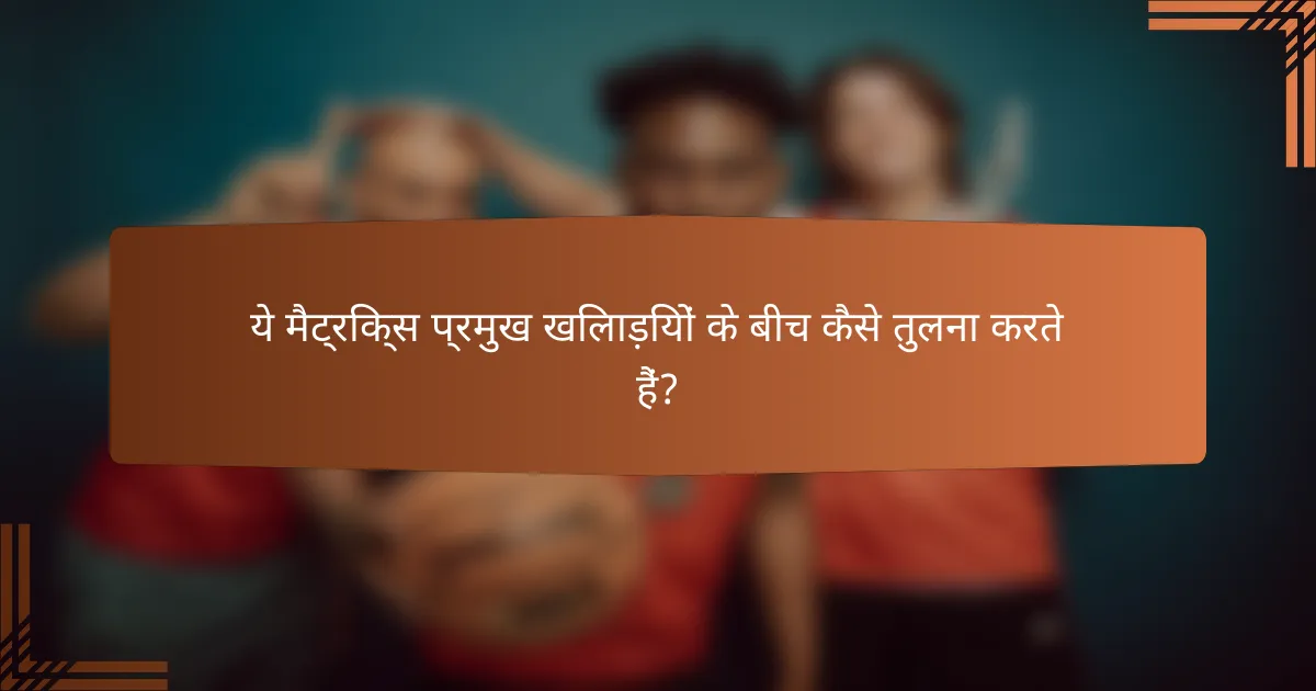 ये मैट्रिक्स प्रमुख खिलाड़ियों के बीच कैसे तुलना करते हैं?