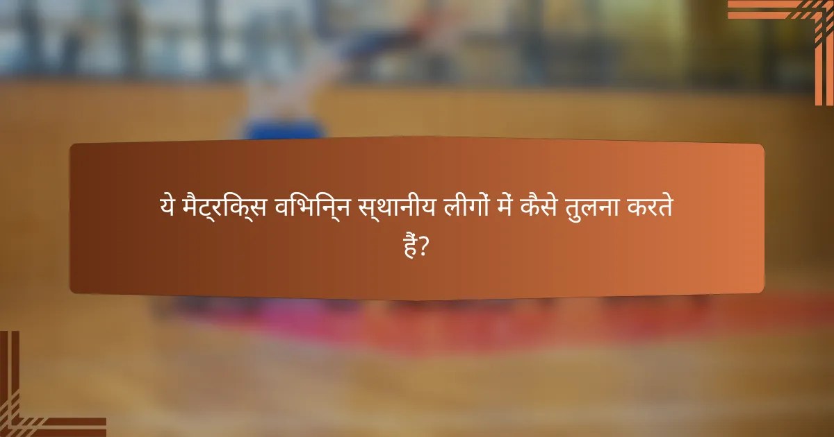 ये मैट्रिक्स विभिन्न स्थानीय लीगों में कैसे तुलना करते हैं?